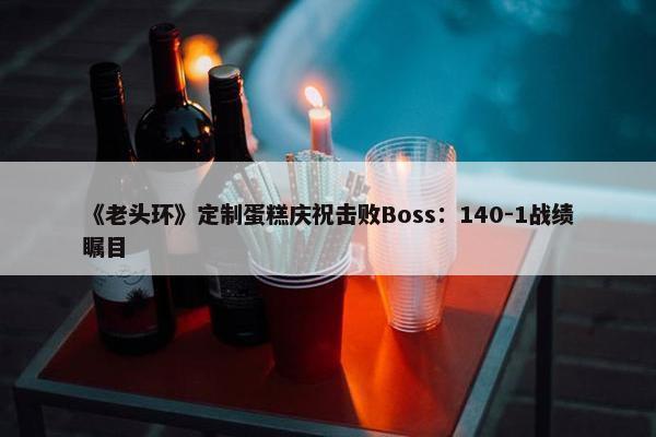 《老头环》定制蛋糕庆祝击败Boss：140-1战绩瞩目