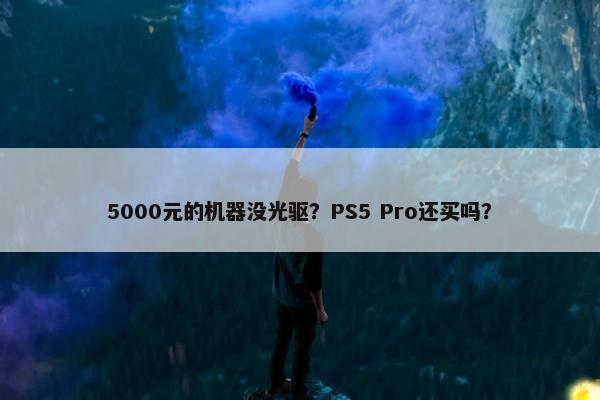 5000元的机器没光驱？PS5 Pro还买吗？