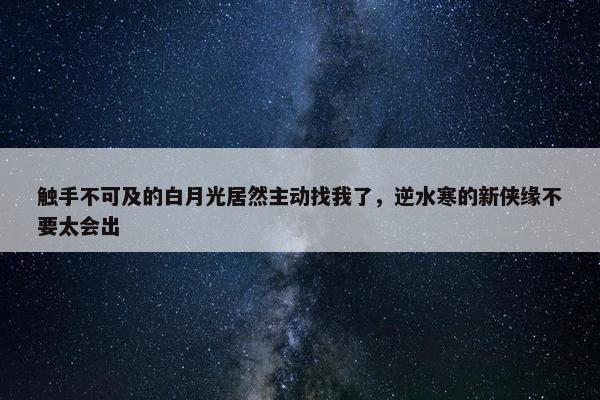 触手不可及的白月光居然主动找我了，逆水寒的新侠缘不要太会出