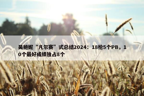 吴艳妮“凡尔赛”式总结2024：18枪5个PB，10个最好成绩独占8个