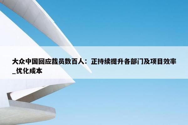 大众中国回应裁员数百人：正持续提升各部门及项目效率_优化成本