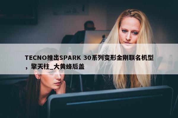 TECNO推出SPARK 30系列变形金刚联名机型，擎天柱_大黄蜂后盖