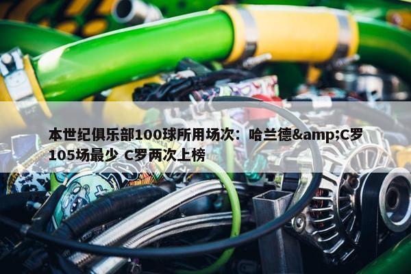 本世纪俱乐部100球所用场次：哈兰德&C罗105场最少 C罗两次上榜