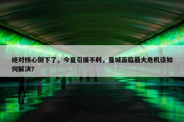 绝对核心倒下了，今夏引援不利，曼城面临最大危机该如何解决？