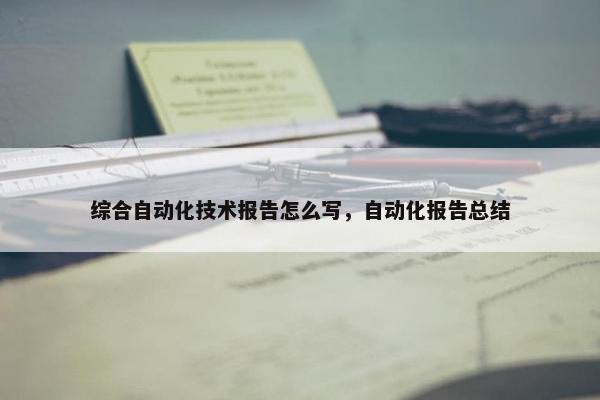 综合自动化技术报告怎么写，自动化报告总结