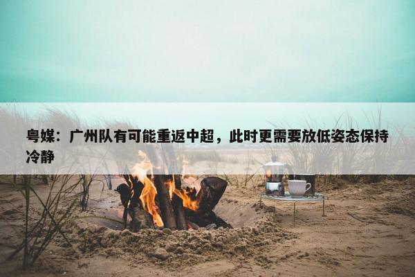 粤媒：广州队有可能重返中超，此时更需要放低姿态保持冷静