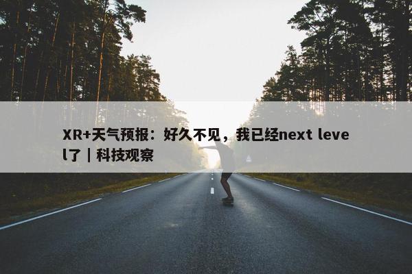 XR+天气预报：好久不见，我已经next level了｜科技观察