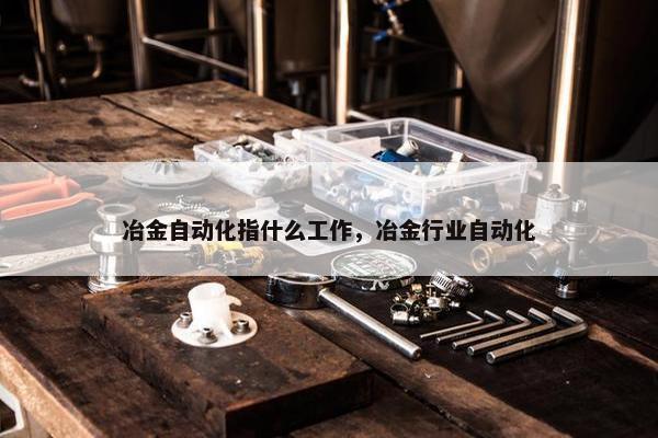 冶金自动化指什么工作，冶金行业自动化