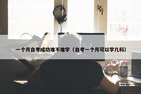 一个月自考成功难不难学（自考一个月可以学几科）