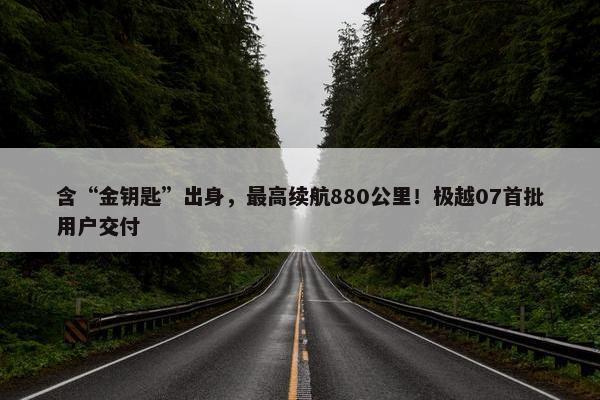 含“金钥匙”出身，最高续航880公里！极越07首批用户交付