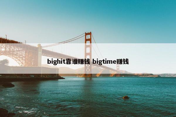 bighit靠谁赚钱 bigtime赚钱