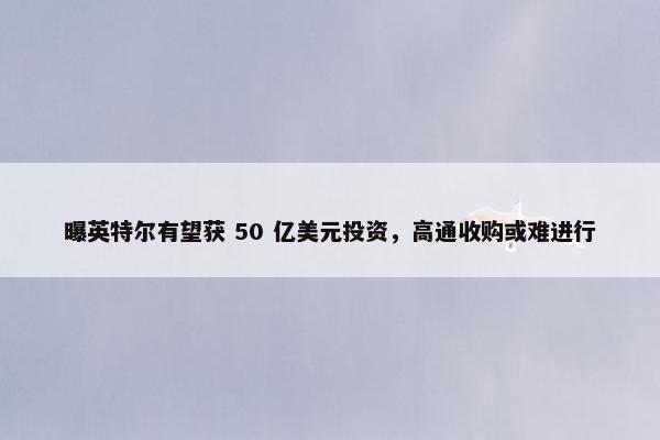 曝英特尔有望获 50 亿美元投资，高通收购或难进行