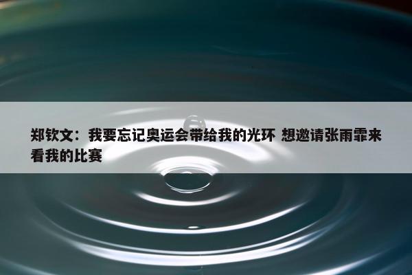 郑钦文：我要忘记奥运会带给我的光环 想邀请张雨霏来看我的比赛