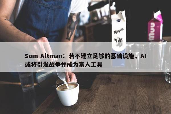 Sam Altman：若不建立足够的基础设施，AI或将引发战争并成为富人工具