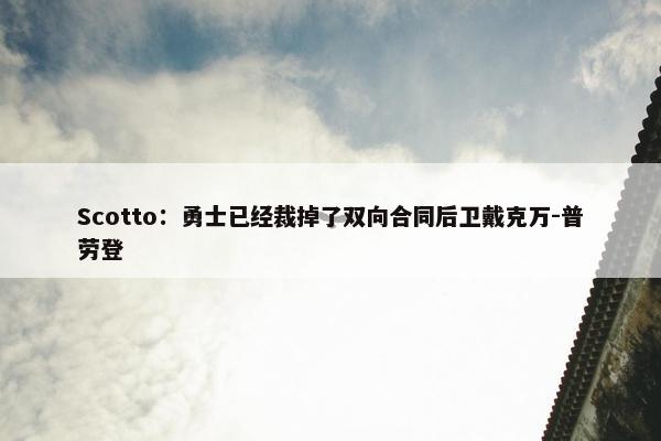 Scotto：勇士已经裁掉了双向合同后卫戴克万-普劳登