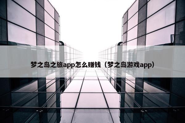 梦之岛之旅app怎么赚钱（梦之岛游戏app）