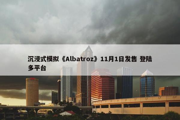 沉浸式模拟《Albatroz》11月1日发售 登陆多平台