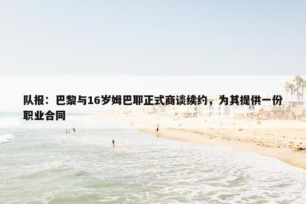 队报：巴黎与16岁姆巴耶正式商谈续约，为其提供一份职业合同