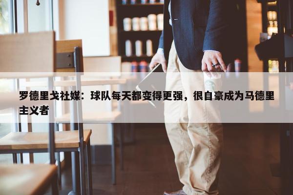 罗德里戈社媒：球队每天都变得更强，很自豪成为马德里主义者