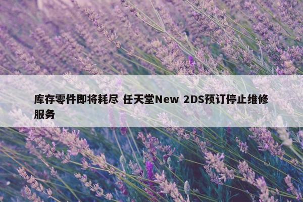 库存零件即将耗尽 任天堂New 2DS预订停止维修服务