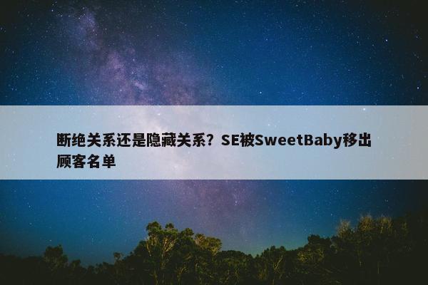 断绝关系还是隐藏关系？SE被SweetBaby移出顾客名单