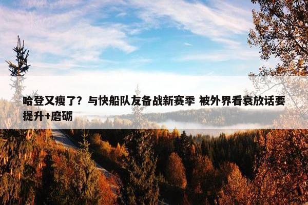 哈登又瘦了？与快船队友备战新赛季 被外界看衰放话要提升+磨砺