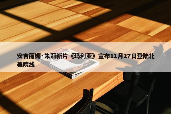 安吉丽娜·朱莉新片《玛利亚》宣布11月27日登陆北美院线