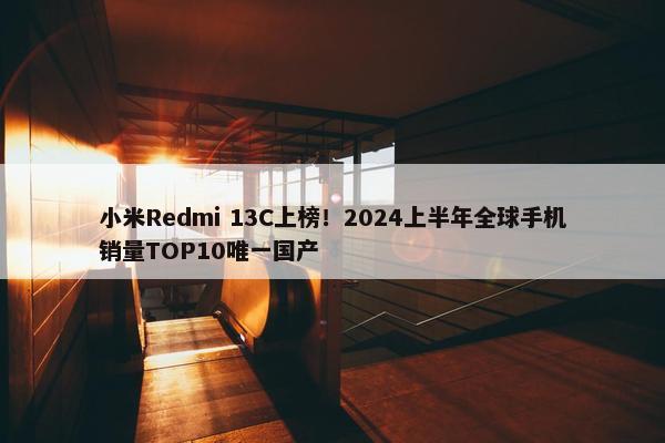 小米Redmi 13C上榜！2024上半年全球手机销量TOP10唯一国产