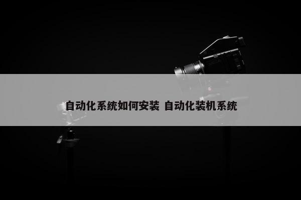 自动化系统如何安装 自动化装机系统