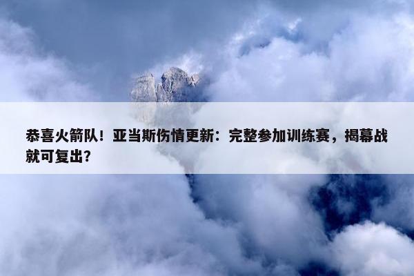 恭喜火箭队！亚当斯伤情更新：完整参加训练赛，揭幕战就可复出？