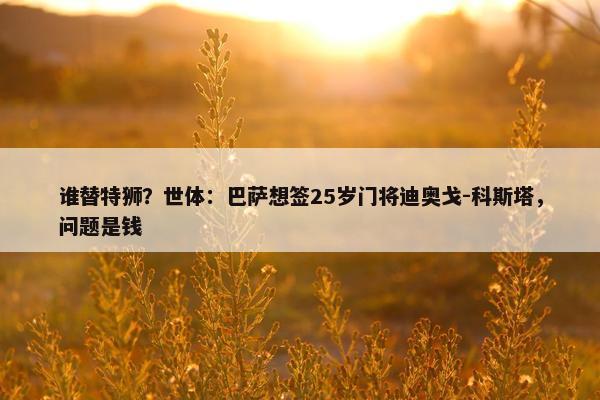 谁替特狮？世体：巴萨想签25岁门将迪奥戈-科斯塔，问题是钱