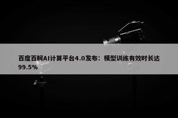 百度百舸AI计算平台4.0发布：模型训练有效时长达99.5%