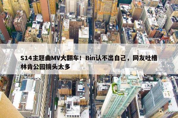 S14主题曲MV大翻车！Bin认不出自己，网友吐槽林肯公园镜头太多