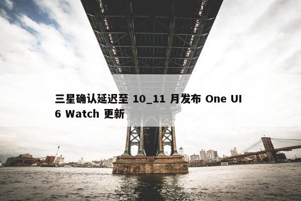 三星确认延迟至 10_11 月发布 One UI 6 Watch 更新