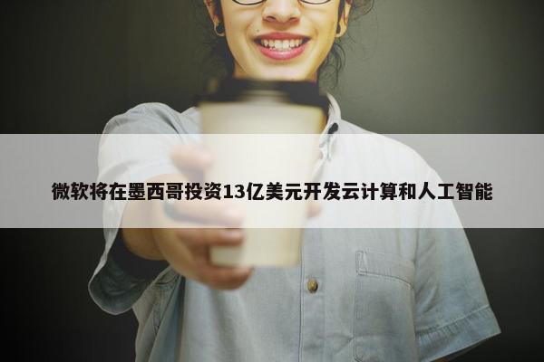 微软将在墨西哥投资13亿美元开发云计算和人工智能