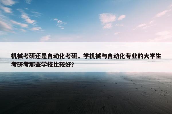 机械考研还是自动化考研，学机械与自动化专业的大学生考研考那些学校比较好?