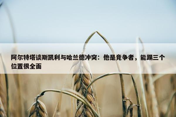 阿尔特塔谈斯凯利与哈兰德冲突：他是竞争者，能踢三个位置很全面