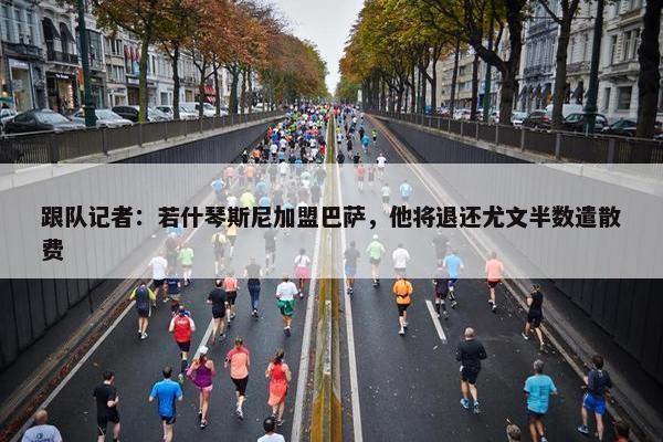 跟队记者：若什琴斯尼加盟巴萨，他将退还尤文半数遣散费