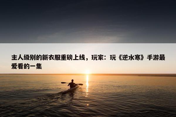 主人级别的新衣服重磅上线，玩家：玩《逆水寒》手游最爱看的一集