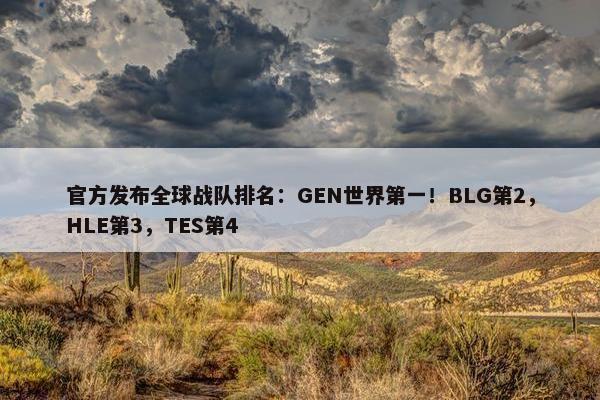 官方发布全球战队排名：GEN世界第一！BLG第2，HLE第3，TES第4