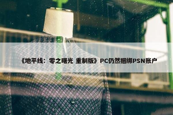 《地平线：零之曙光 重制版》PC仍然捆绑PSN账户