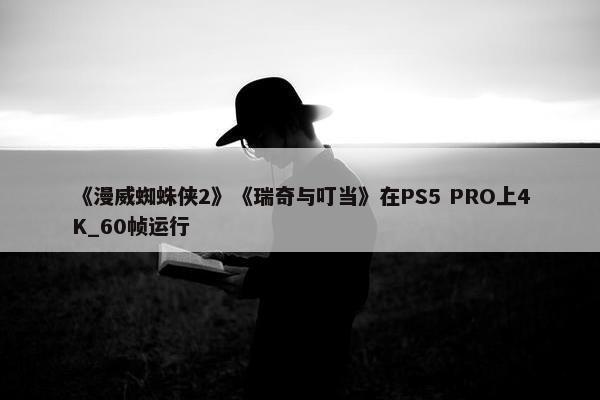 《漫威蜘蛛侠2》《瑞奇与叮当》在PS5 PRO上4K_60帧运行