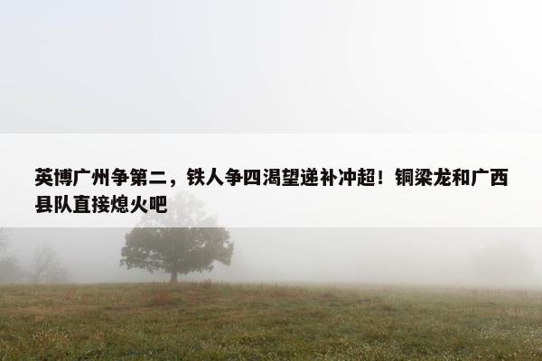 英博广州争第二，铁人争四渴望递补冲超！铜梁龙和广西县队直接熄火吧