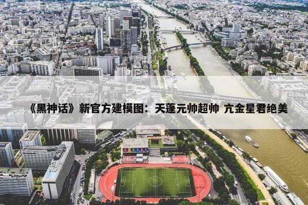 《黑神话》新官方建模图：天蓬元帅超帅 亢金星君绝美