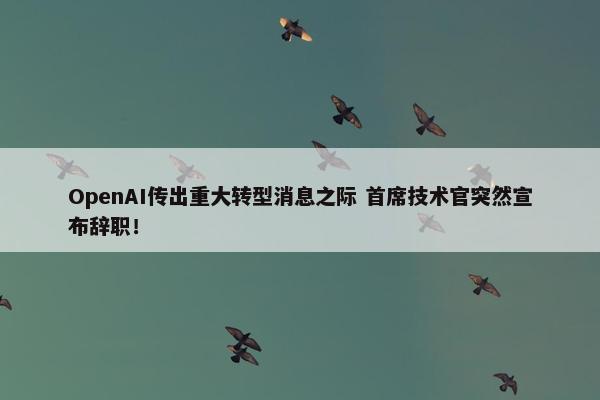 OpenAI传出重大转型消息之际 首席技术官突然宣布辞职！