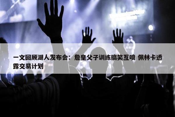 一文回顾湖人发布会：詹皇父子训练搞笑互喷 佩林卡透露交易计划