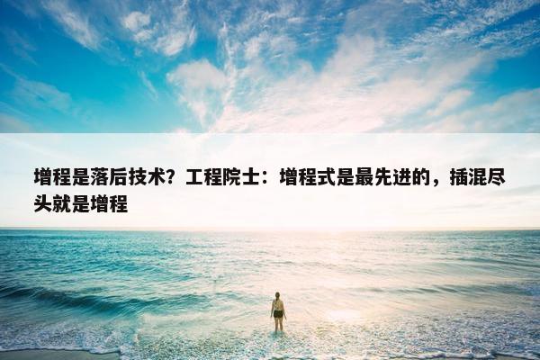 增程是落后技术？工程院士：增程式是最先进的，插混尽头就是增程