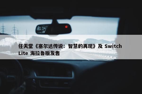 任天堂《塞尔达传说：智慧的再现》及 Switch Lite 海拉鲁版发售