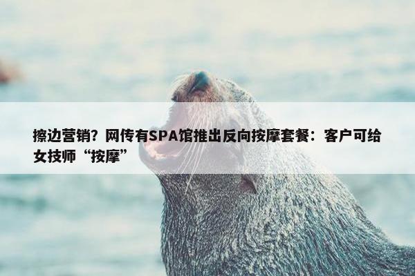 擦边营销？网传有SPA馆推出反向按摩套餐：客户可给女技师“按摩”