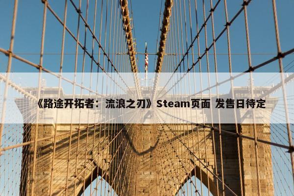 《路途开拓者：流浪之刃》Steam页面 发售日待定